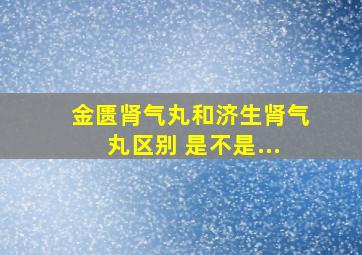 金匮肾气丸和济生肾气丸区别 是不是...